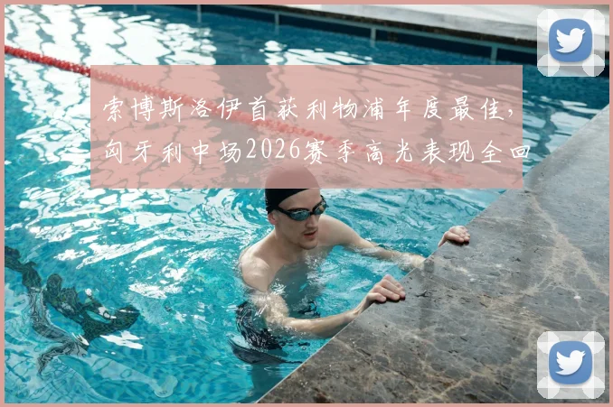 索博斯洛伊首获利物浦年度最佳，匈牙利中场2026赛季高光表现全回顾