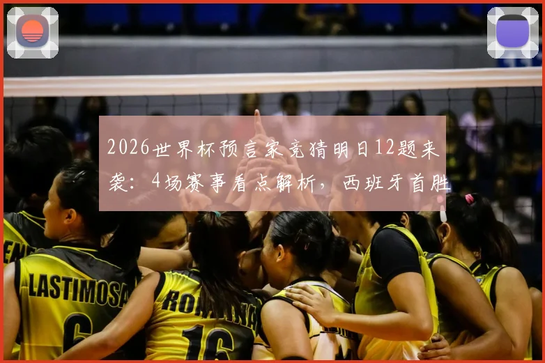 2026世界杯预言家竞猜明日12题来袭：4场赛事看点解析，西班牙首胜悬念与竞猜攻略