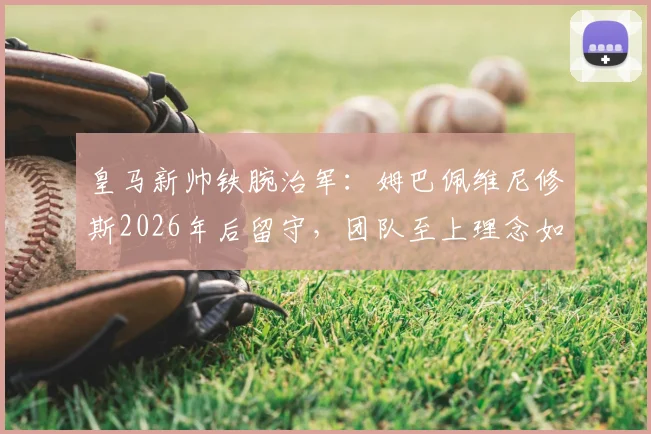 皇马新帅铁腕治军：姆巴佩维尼修斯2026年后留守，团队至上理念如何重塑银河战舰？