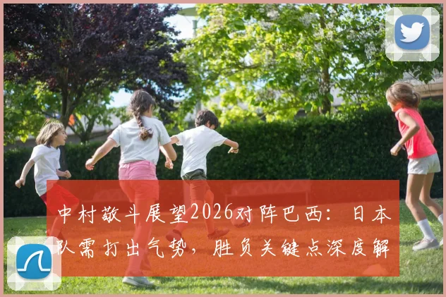 中村敬斗展望2026对阵巴西：日本队需打出气势，胜负关键点深度解析