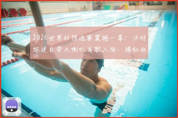 2026世界杯预选赛震撼一幕：沙特球迷自带大喇叭高歌入场，揭秘独特球迷助威文化与客场氛围