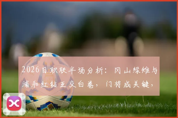 2026日职联半场分析：冈山绿雉与浦和红钻互交白卷，门将成关键，解读0-0背后的战术与看点