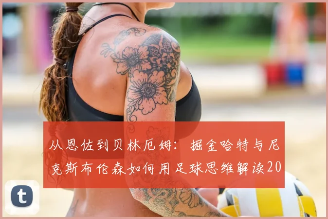 从恩佐到贝林厄姆:掘金哈特与尼克斯布伦森如何用足球思维解读2026赛季球风