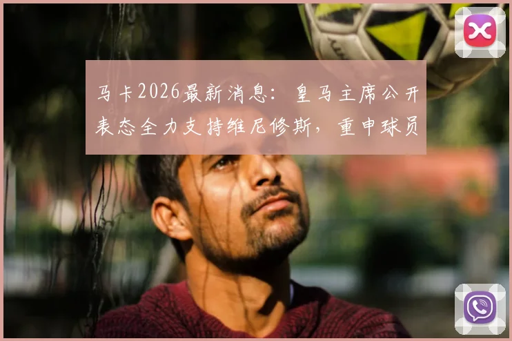 马卡2026最新消息：皇马主席公开表态全力支持维尼修斯，重申球员事务亲自负责处理