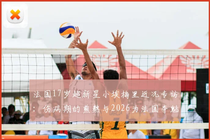 法国17岁超新星小埃梅里近况专访：伤病期的煎熬与2026为法国夺魁的雄心