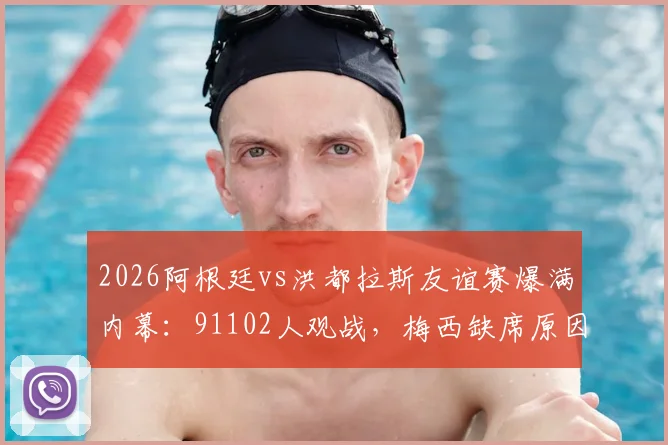 2026阿根廷vs洪都拉斯友谊赛爆满内幕:91102人观战,梅西缺席原因深度解析及伤病管理详解