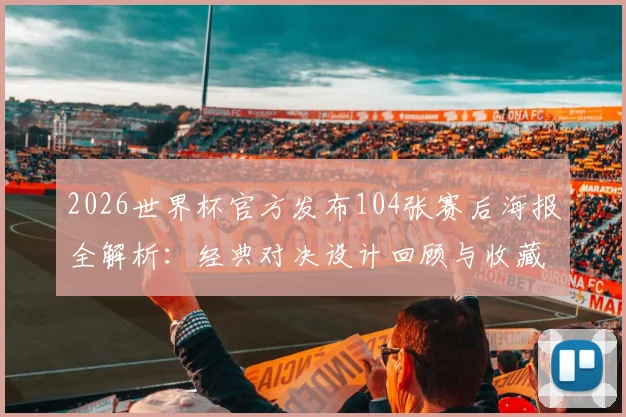 2026世界杯官方发布104张赛后海报全解析：经典对决设计回顾与收藏价值指南