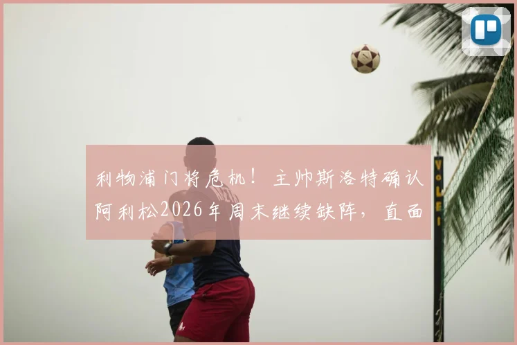 利物浦门将危机！主帅斯洛特确认阿利松2026年周末继续缺阵，直面挑战坦言：我感受到了球迷的巨大支持