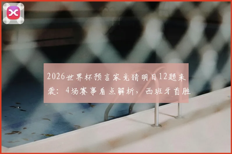 2026世界杯预言家竞猜明日12题来袭：4场赛事看点解析，西班牙首胜悬念与竞猜攻略