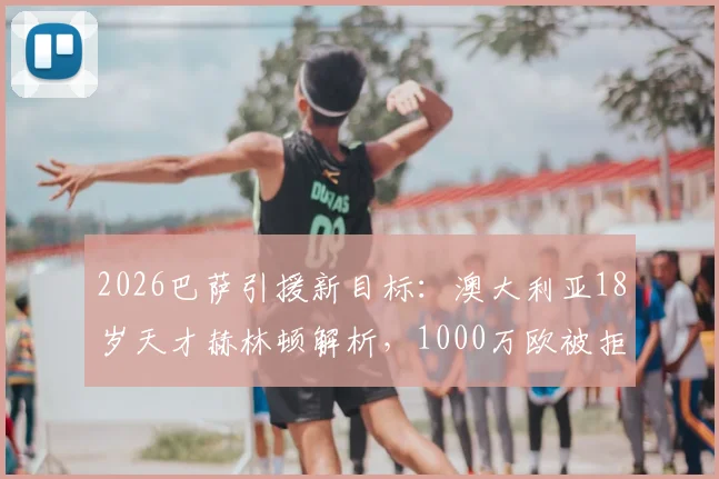 2026巴萨引援新目标：澳大利亚18岁天才赫林顿解析，1000万欧被拒后前景如何