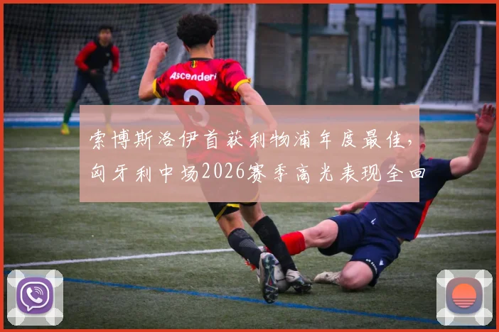 索博斯洛伊首获利物浦年度最佳，匈牙利中场2026赛季高光表现全回顾