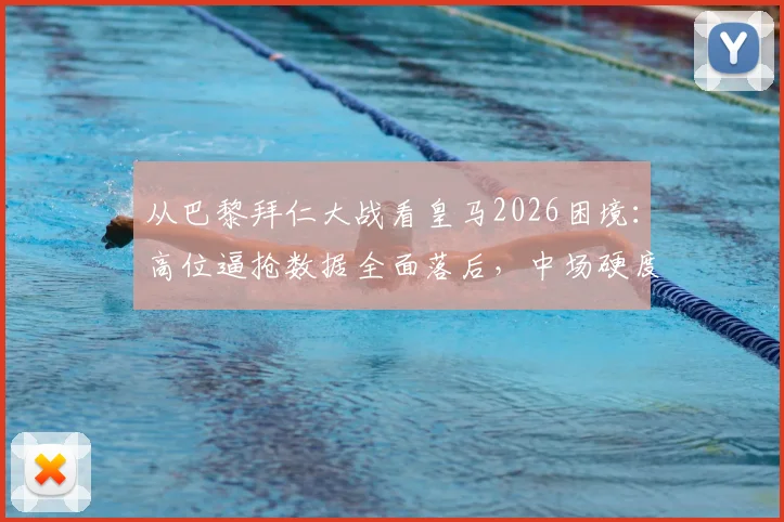 从巴黎拜仁大战看皇马2026困境：高位逼抢数据全面落后，中场硬度成致命短板