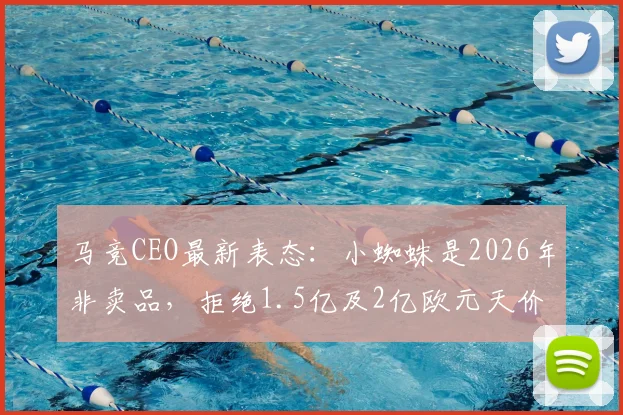 马竞CEO最新表态：小蜘蛛是2026年非卖品，拒绝1.5亿及2亿欧元天价转会报价