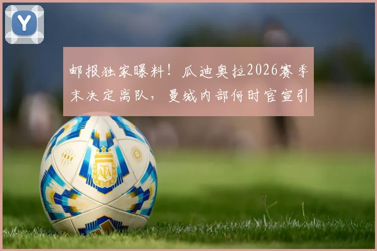 邮报独家曝料！瓜迪奥拉2026赛季末决定离队，曼城内部何时官宣引猜测