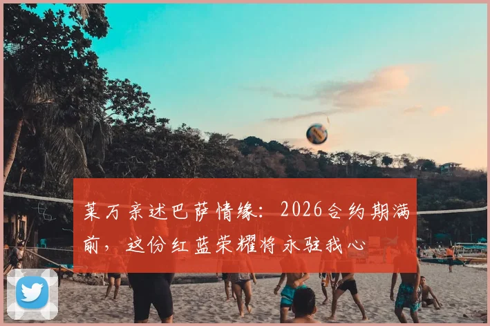 莱万亲述巴萨情缘：2026合约期满前，这份红蓝荣耀将永驻我心