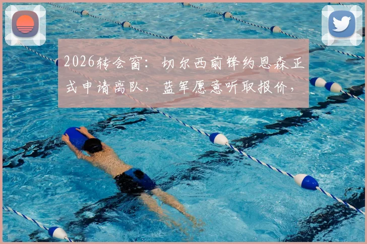 2026转会窗：切尔西前锋约恩森正式申请离队，蓝军愿意听取报价，球员表现与潜在下家分析