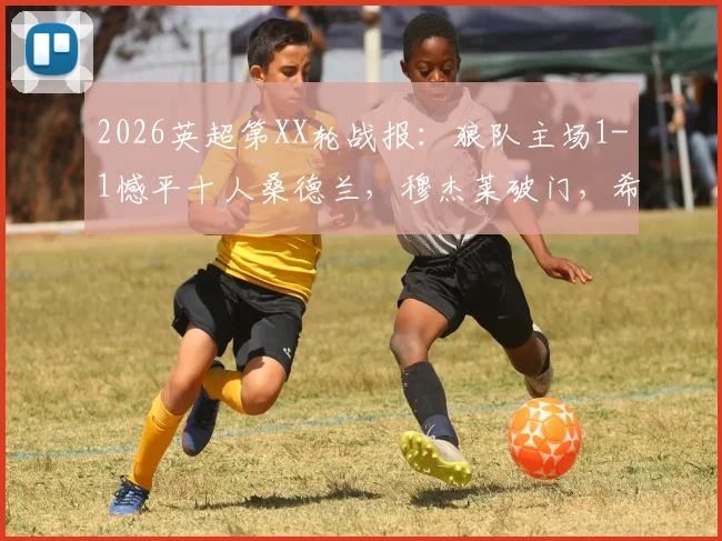 2026英超第XX轮战报：狼队主场1-1憾平十人桑德兰，穆杰莱破门，希门尼斯扳平关键球