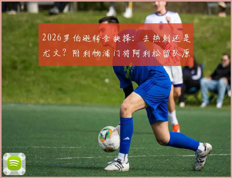 2026罗伯逊转会抉择：去热刺还是尤文？附利物浦门将阿利松留队原因深度解读