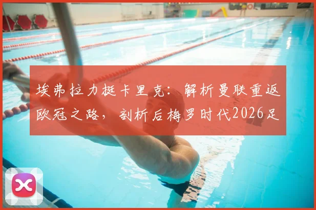埃弗拉力挺卡里克：解析曼联重返欧冠之路，剖析后梅罗时代2026足坛新格局