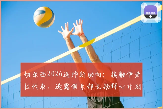 切尔西2026选帅新动向：接触伊劳拉代表，透露俱乐部长期野心计划与未来引援策略