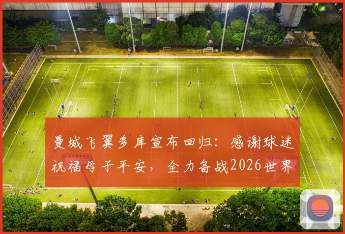 曼城飞翼多库宣布回归：感谢球迷祝福母子平安，全力备战2026世界杯
