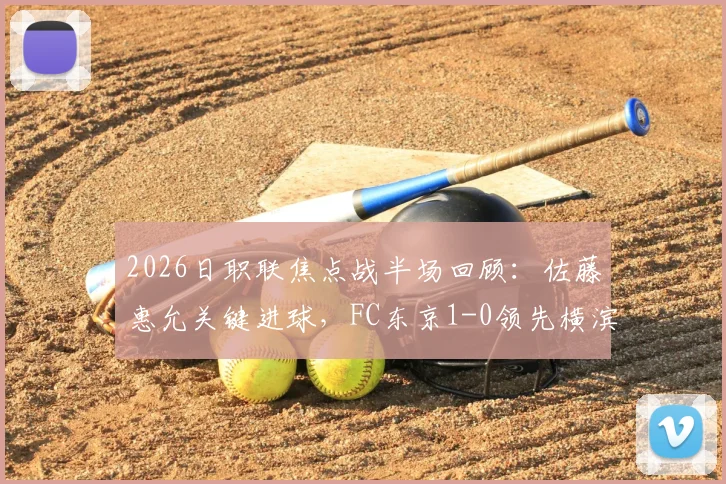 2026日职联焦点战半场回顾：佐藤惠允关键进球，FC东京1-0领先横滨水手，半场数据分析与战术解读