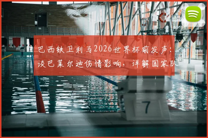 巴西铁卫利马2026世界杯前发声：谈巴莱尔迪伤情影响，详解国家队防线布局与冠军雄心