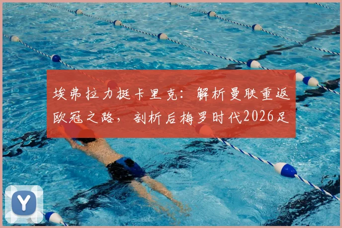 埃弗拉力挺卡里克：解析曼联重返欧冠之路，剖析后梅罗时代2026足坛新格局
