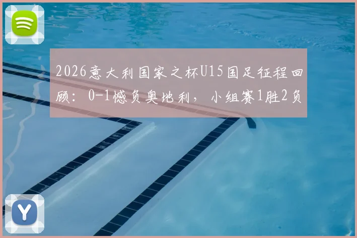 2026意大利国家之杯U15国足征程回顾：0-1憾负奥地利，小组赛1胜2负背后原因与青训启示