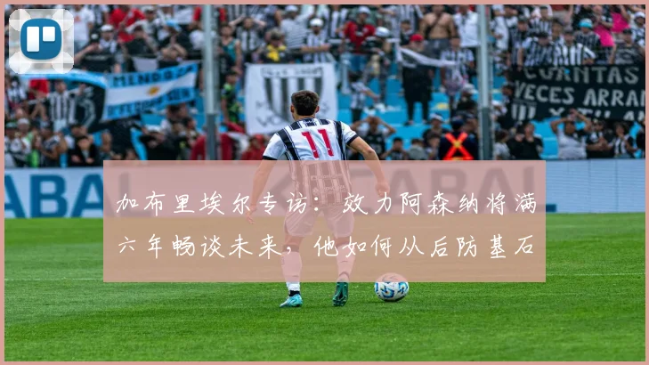 加布里埃尔专访：效力阿森纳将满六年畅谈未来，他如何从后防基石走向传奇？