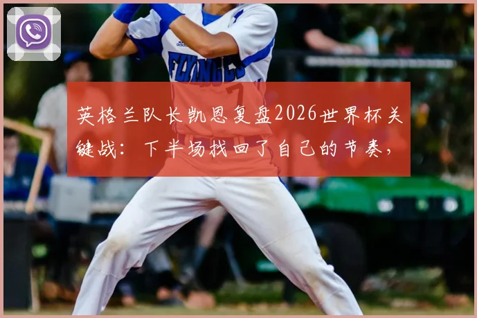 英格兰队长凯恩复盘2026世界杯关键战：下半场找回了自己的节奏，详解贝林厄姆精彩进球瞬间