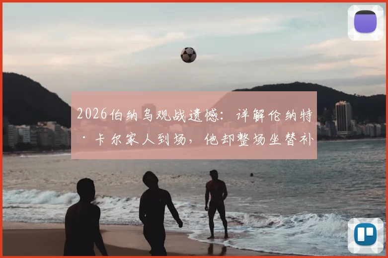 2026伯纳乌观战遗憾：详解伦纳特·卡尔家人到场，他却整场坐替补席的背后原因
