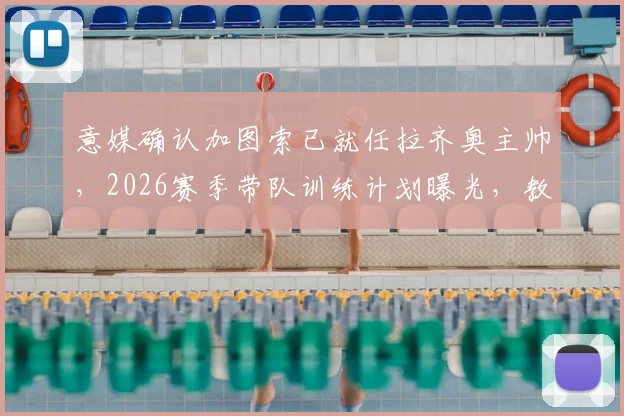 意媒确认加图索已就任拉齐奥主帅，2026赛季带队训练计划曝光，教练团队如何组建？