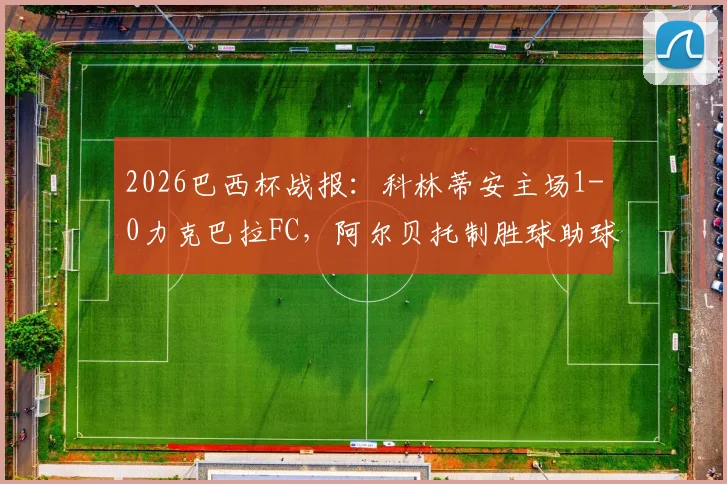 2026巴西杯战报：科林蒂安主场1-0力克巴拉FC，阿尔贝托制胜球助球队总比分2-0晋级