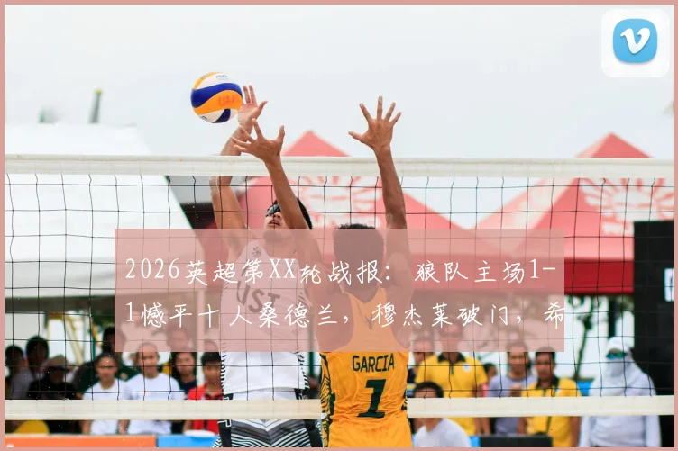 2026英超第XX轮战报：狼队主场1-1憾平十人桑德兰，穆杰莱破门，希门尼斯扳平关键球