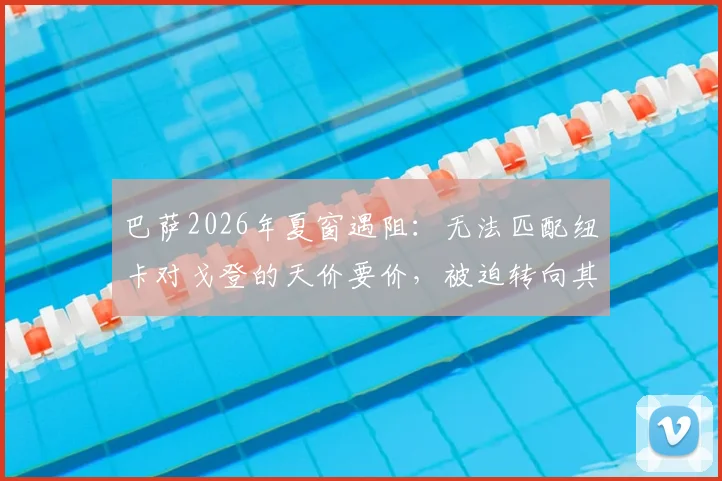巴萨2026年夏窗遇阻:无法匹配纽卡对戈登的天价要价,被迫转向其他引援目标深度分析