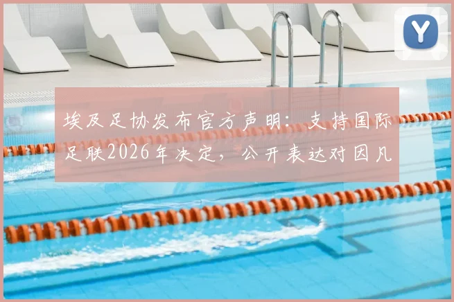 埃及足协发布官方声明:支持国际足联2026年决定,公开表达对因凡蒂诺的充分信任