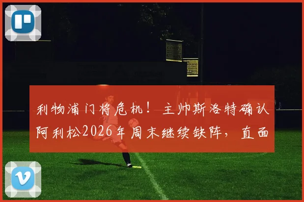 利物浦门将危机！主帅斯洛特确认阿利松2026年周末继续缺阵，直面挑战坦言：我感受到了球迷的巨大支持