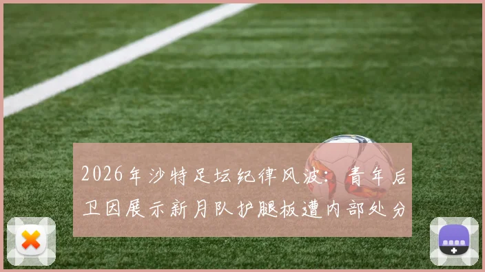2026年沙特足坛纪律风波:青年后卫因展示新月队护腿板遭内部处分,详解俱乐部管理规定与处罚案例
