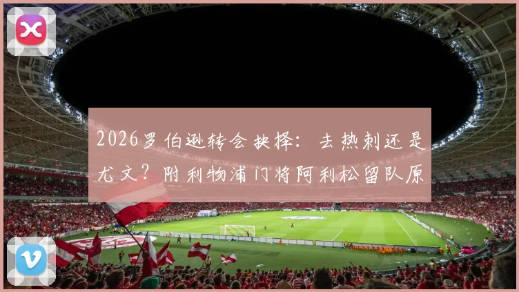 2026罗伯逊转会抉择：去热刺还是尤文？附利物浦门将阿利松留队原因深度解读