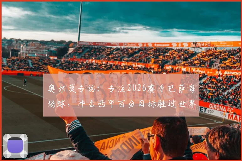 奥尔莫专访：专注2026赛季巴萨每场球，冲击西甲百分目标胜过世界杯留力