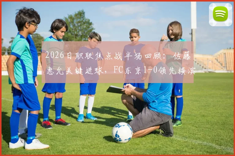 2026日职联焦点战半场回顾：佐藤惠允关键进球，FC东京1-0领先横滨水手，半场数据分析与战术解读