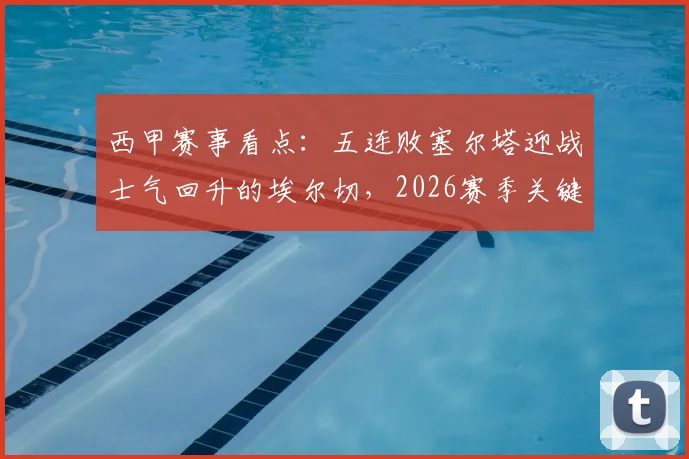 西甲赛事看点：五连败塞尔塔迎战士气回升的埃尔切，2026赛季关键保级战前瞻