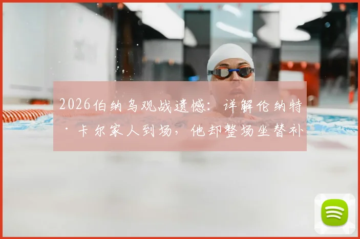 2026伯纳乌观战遗憾：详解伦纳特·卡尔家人到场，他却整场坐替补席的背后原因