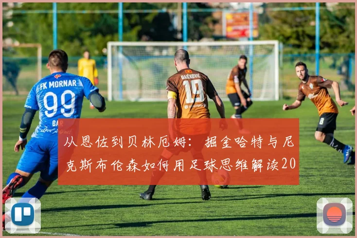 从恩佐到贝林厄姆:掘金哈特与尼克斯布伦森如何用足球思维解读2026赛季球风