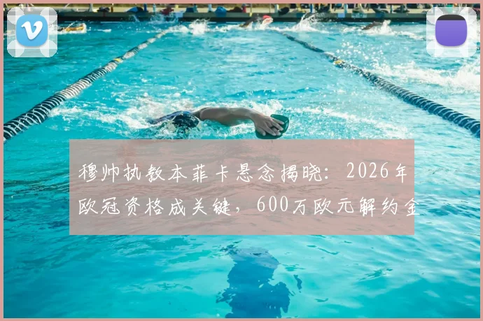 穆帅执教本菲卡悬念揭晓：2026年欧冠资格成关键，600万欧元解约金条款全解析
