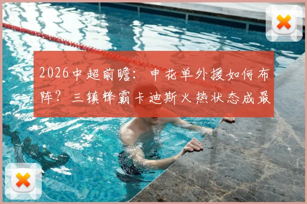 2026中超前瞻：申花单外援如何布阵？三镇锋霸卡迪斯火热状态成最大看点