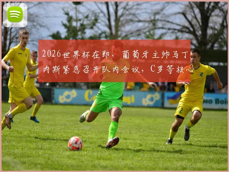 2026世界杯在即，葡萄牙主帅马丁内斯紧急召开队内会议，C罗等核心被问询：球队亟需哪些改变？