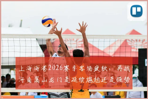 上海海港2026赛季客场疲软，再战河南嵩山龙门是延续尴尬还是强势复仇？