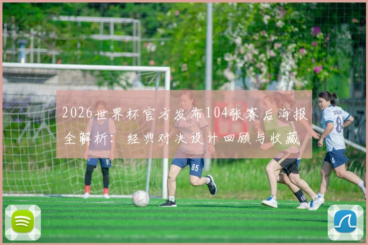 2026世界杯官方发布104张赛后海报全解析：经典对决设计回顾与收藏价值指南